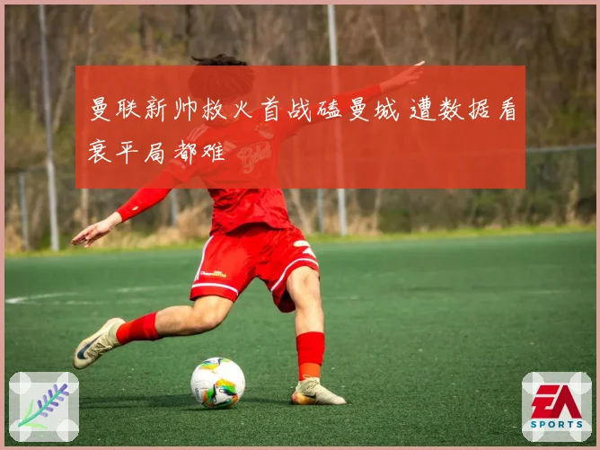 曼联新帅救火首战磕曼城 遭数据看衰平局都难