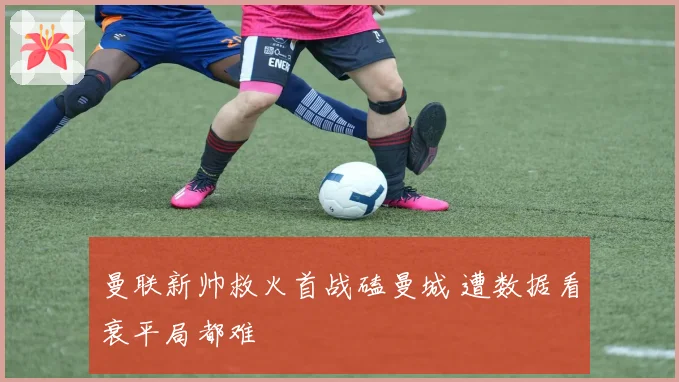 曼联新帅救火首战磕曼城 遭数据看衰平局都难