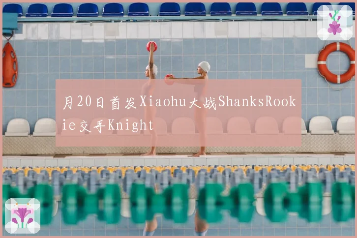 月20日首发Xiaohu大战ShanksRookie交手Knight