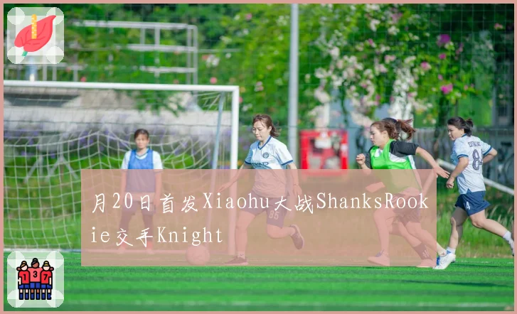 月20日首发Xiaohu大战ShanksRookie交手Knight